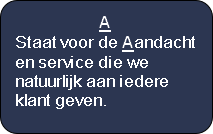 A
Staat voor de Aandacht
en service die we 
natuurlijk aan iedere 
klant geven.