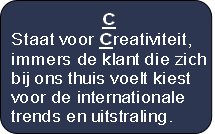 C
Staat voor Creativiteit,
immers de klant die zich
bij ons thuis voelt kiest
voor de internationale
trends en uitstraling.