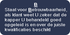 B
Staat voor Betrouwbaarheid,
als klant weet U zeker dat de
kapper U behandeld goed
opgeleid is en over de juiste
kwalificaties beschikt